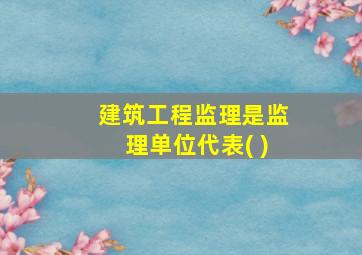 建筑工程监理是监理单位代表( )